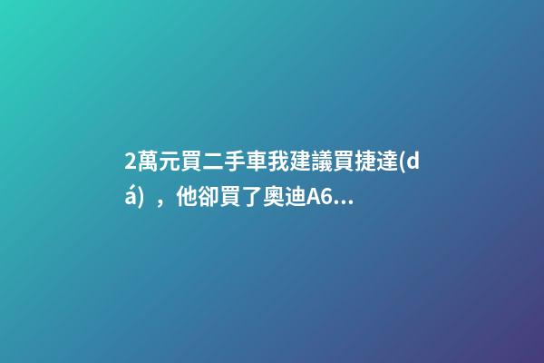 2萬元買二手車我建議買捷達(dá)，他卻買了奧迪A6，才三個月就后悔！